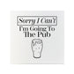 Sorry I Can't I'm Going To The Pub Square Ceramic Coaster