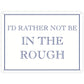 I’d Rather Not Be In The Rough Mini Tin Sign