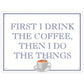 First I Drink The Coffee, Then I Do The Things Mini Tin Sign