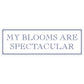 My Blooms Are Spectacular Slim Tin Sign